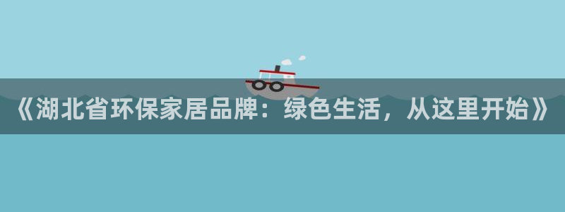 杏宇平台官方登录：《湖北省环保家居品牌：绿色生活，从这里开始