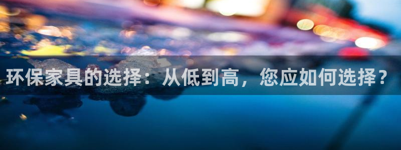 杏宇官网登陆：环保家具的选择：从低到高，您应如何选择？