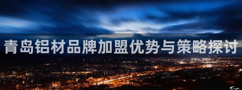 杏宇平台怎样：青岛铝材品牌加盟优势与策略探讨
