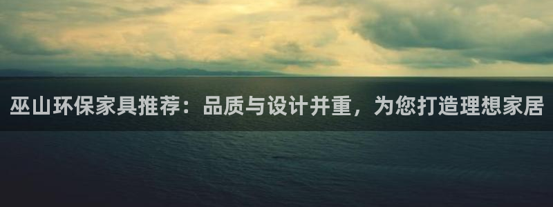 杏宇平台官方登陆：巫山环保家具推荐：品质与设计并重，为您打造
