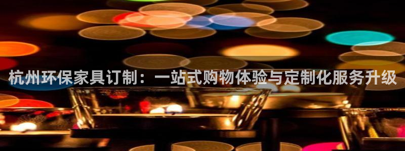 杏宇线路测速登录中心：杭州环保家具订制：一站式购物体验与定制