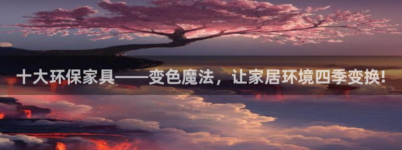 杏宇手机登录线路测速：十大环保家具——变色魔法，让家居环境四