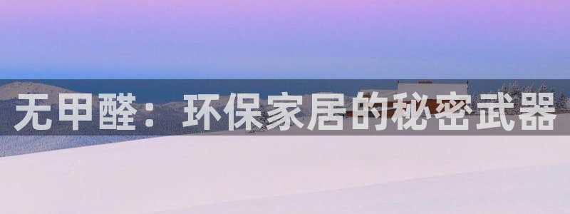 杏宇平台登录地址：无甲醛：环保家居的秘密武器