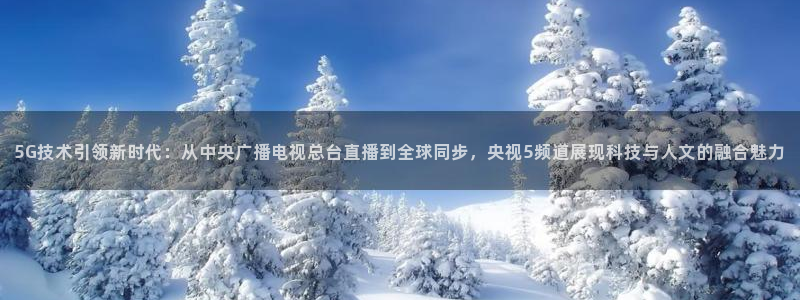熊猫tv直播：5G技术引领新时代：从中央广播电视总台直播到全球同步，央视5频道展现科技与人文的融合魅力