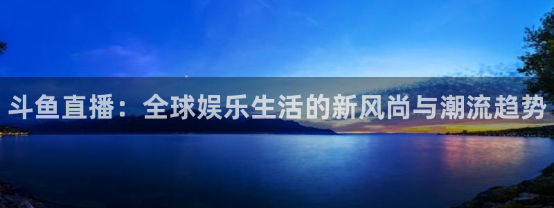 熊猫体育直播新的好游戏.认证网.org：斗鱼直播：全球娱乐生活的新风尚与潮流趋势